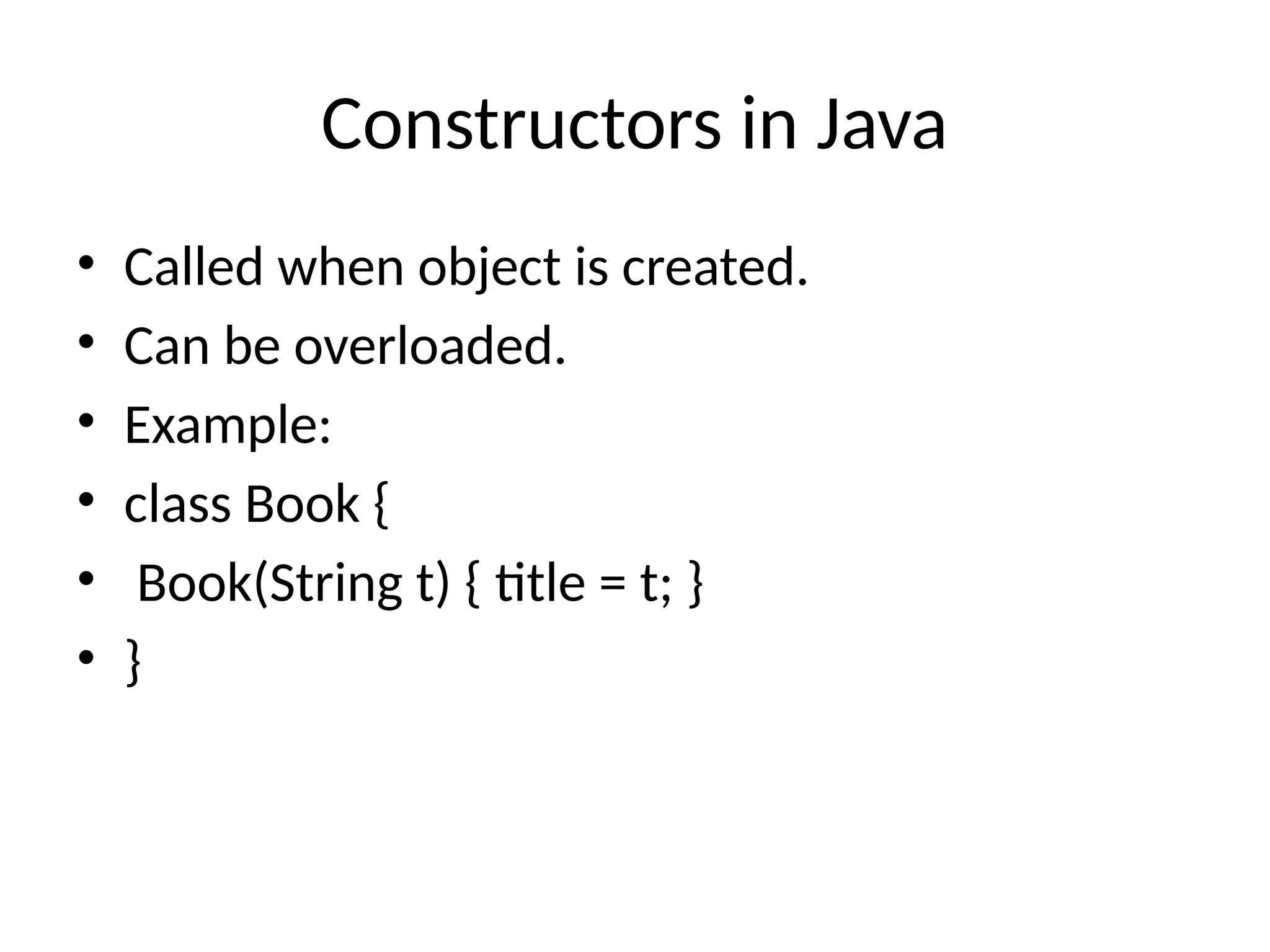 Constructors in Java • Called when object is created. • Can be overloaded. • Example: • class Book { • Book(String t) { title = t; } • } 