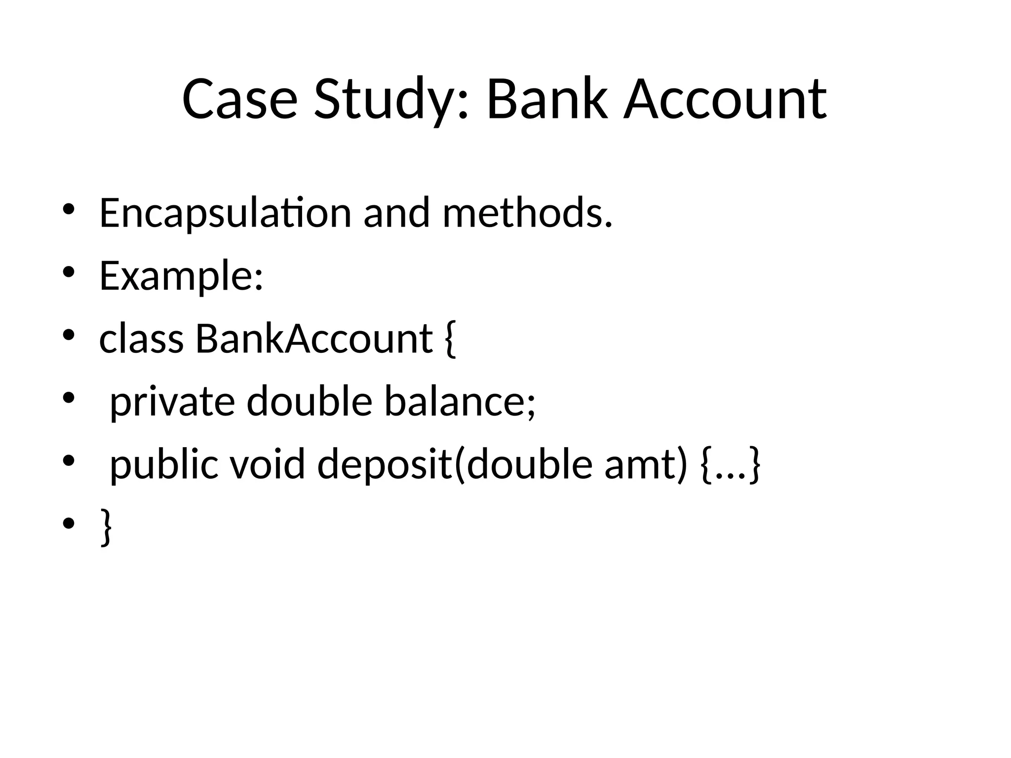 Case Study: Bank Account • Encapsulation and methods. • Example: • class BankAccount { • private double balance; • public void deposit(double amt) {...} • } 