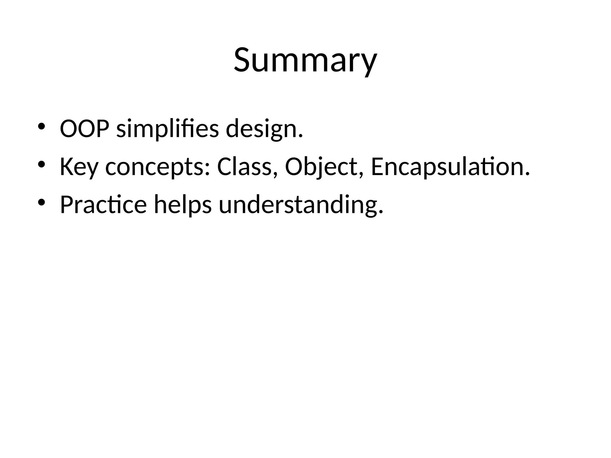 Summary • OOP simplifies design. • Key concepts: Class, Object, Encapsulation. • Practice helps understanding. 