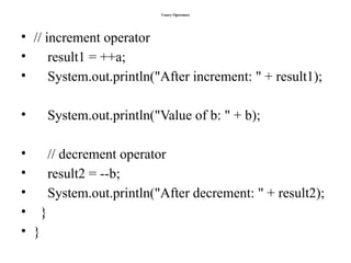Unary Operators
• // increment operator
• result1 = ++a;
• System.out.println("After increment: " + result1);
• System.out.println("Value of b: " + b);
• // decrement operator
• result2 = --b;
• System.out.println("After decrement: " + result2);
• }
• }
 