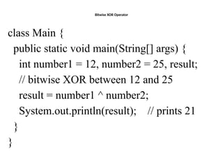 Bitwise XOR Operator
class Main {
public static void main(String[] args) {
int number1 = 12, number2 = 25, result;
// bitwise XOR between 12 and 25
result = number1 ^ number2;
System.out.println(result); // prints 21
}
}
 