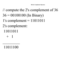 Bitwise Complement Operator
// compute the 2's complement of 36
36 = 00100100 (In Binary)
1's complement = 11011011
2's complement:
11011011
+ 1
_________
11011100
 