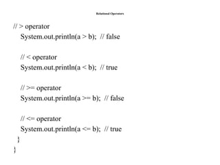 Relational Operators
// > operator
System.out.println(a > b); // false
// < operator
System.out.println(a < b); // true
// >= operator
System.out.println(a >= b); // false
// <= operator
System.out.println(a <= b); // true
}
}
 