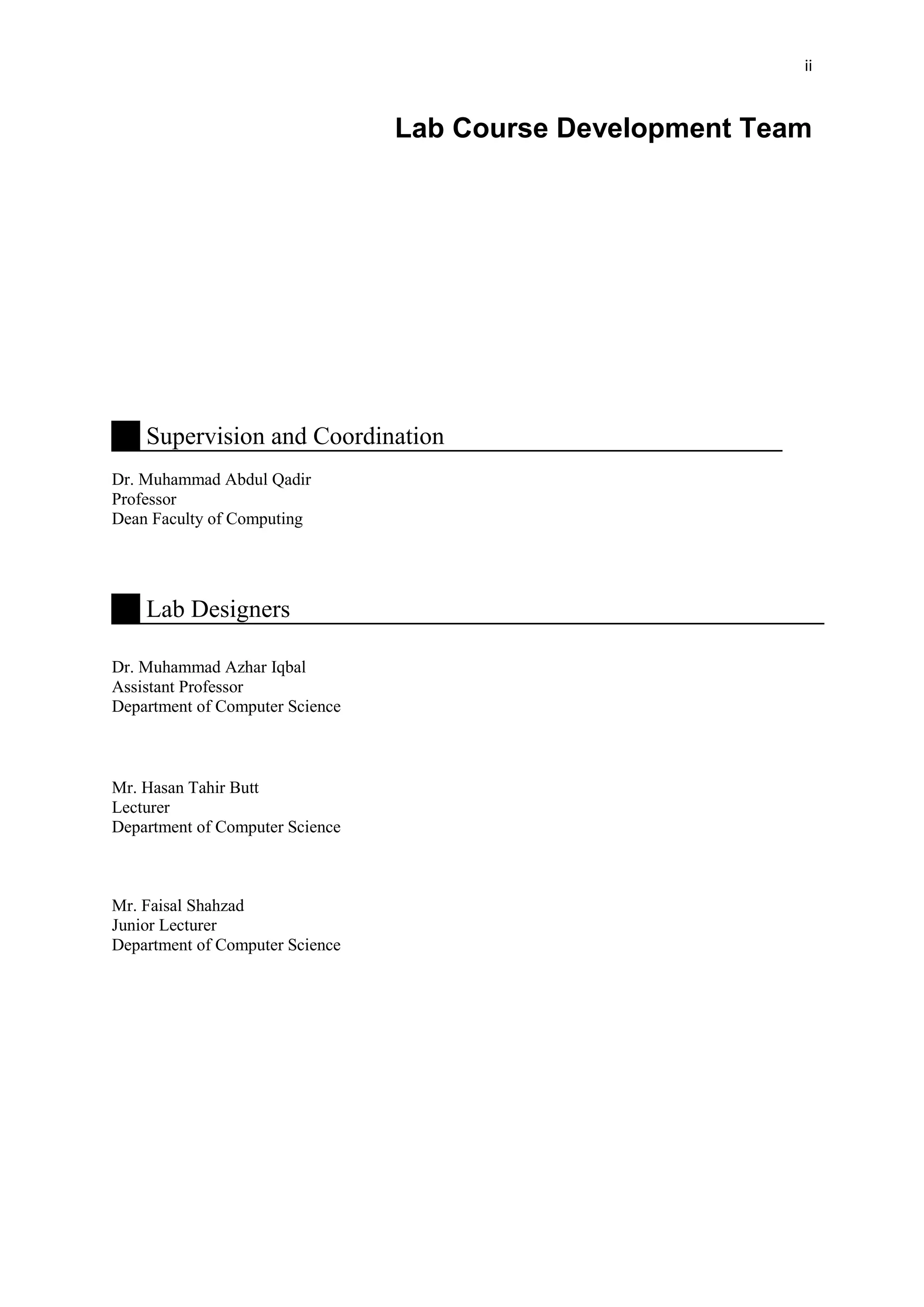 ii
Lab Course Development Team
Supervision and Coordination
Dr. Muhammad Abdul Qadir
Professor
Dean Faculty of Computing
Lab Designers
Dr. Muhammad Azhar Iqbal
Assistant Professor
Department of Computer Science
Mr. Hasan Tahir Butt
Lecturer
Department of Computer Science
Mr. Faisal Shahzad
Junior Lecturer
Department of Computer Science
 