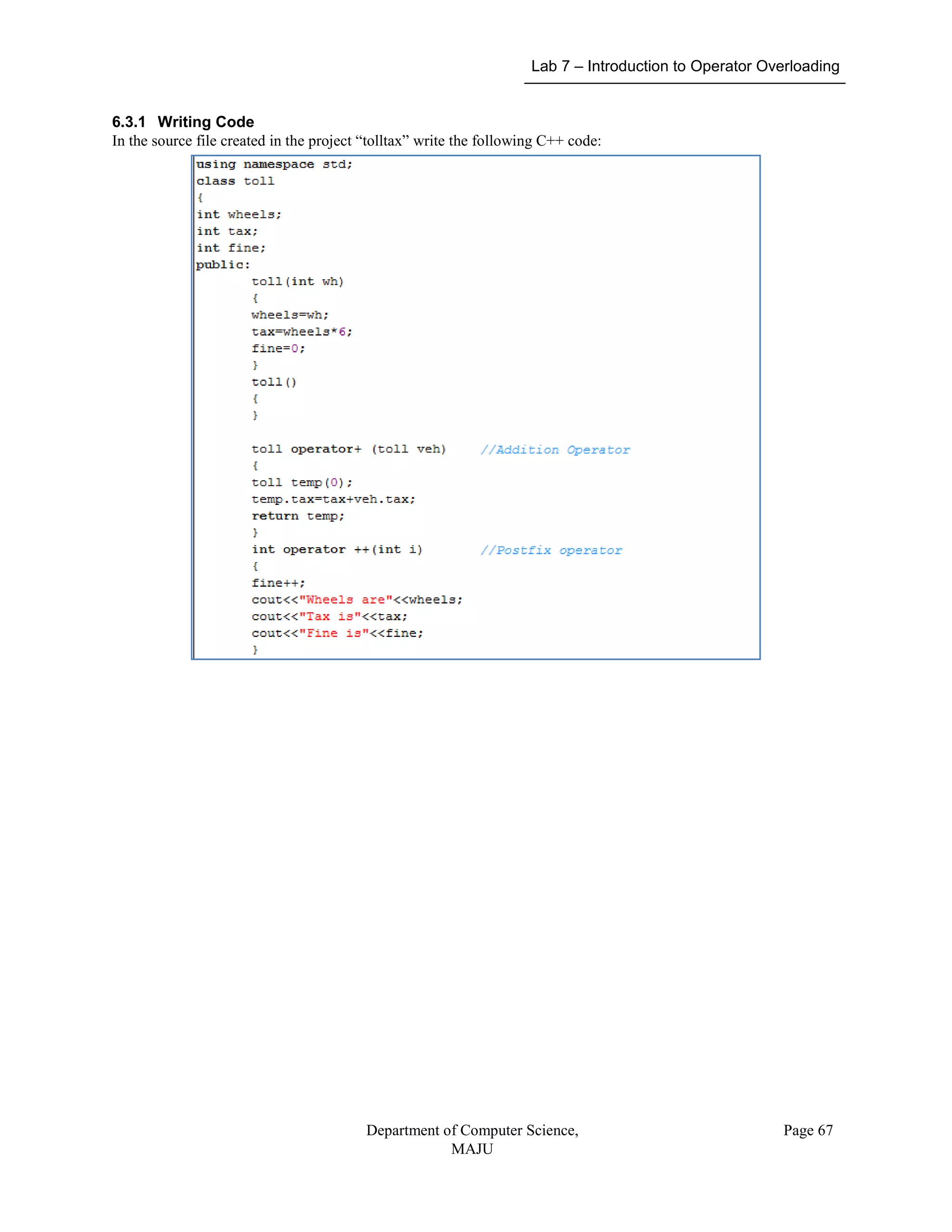 Lab 7 – Introduction to Operator Overloading
Department of Computer Science,
MAJU
Page 67
6.3.1 Writing Code
In the source file created in the project “tolltax” write the following C++ code:
 
