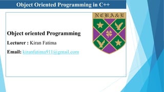 Object Oriented Programming in C++
Object oriented Programming
Lecturer : Kiran Fatima
Email: kiranfatima911@gmail.com
 