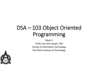 DSA – 103 Object Oriented 
Programming
Week 1
Ferdin Joe John Joseph, PhD
Faculty of Information Technology
Thai‐Nichi Institute of Technology
 