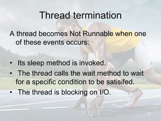Thread termination
A thread becomes Not Runnable when one
of these events occurs:
• Its sleep method is invoked.
• The thread calls the wait method to wait
for a specific condition to be satisifed.
• The thread is blocking on I/O.
11
 