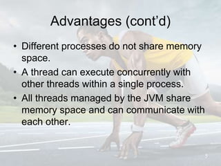 Advantages (cont’d)
• Different processes do not share memory
space.
• A thread can execute concurrently with
other threads within a single process.
• All threads managed by the JVM share
memory space and can communicate with
each other.
5
 