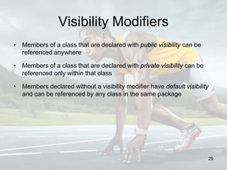Visibility Modifiers
• Members of a class that are declared with public visibility can be
referenced anywhere
• Members of a class that are declared with private visibility can be
referenced only within that class
• Members declared without a visibility modifier have default visibility
and can be referenced by any class in the same package
29
 