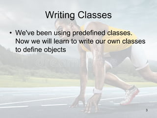 Writing Classes
• We've been using predefined classes.
Now we will learn to write our own classes
to define objects
3
 