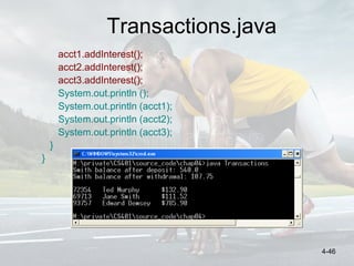 Transactions.java
acct1.addInterest();
acct2.addInterest();
acct3.addInterest();
System.out.println ();
System.out.println (acct1);
System.out.println (acct2);
System.out.println (acct3);
}
}
4-46
 