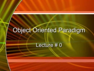 Object Oriented Paradigm
Lecture # 0
 