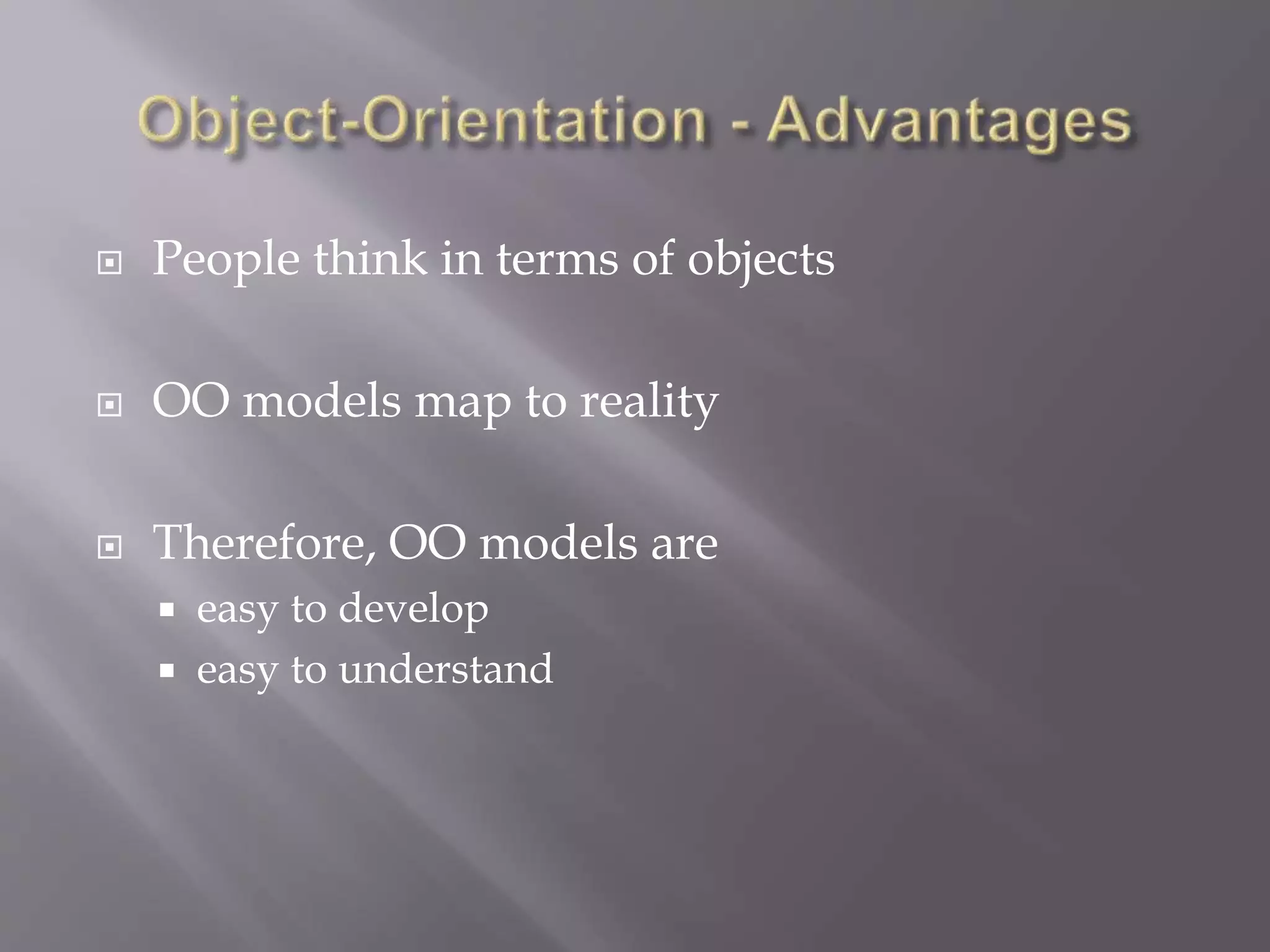  People think in terms of objects
 OO models map to reality
 Therefore, OO models are
 easy to develop
 easy to understand
 