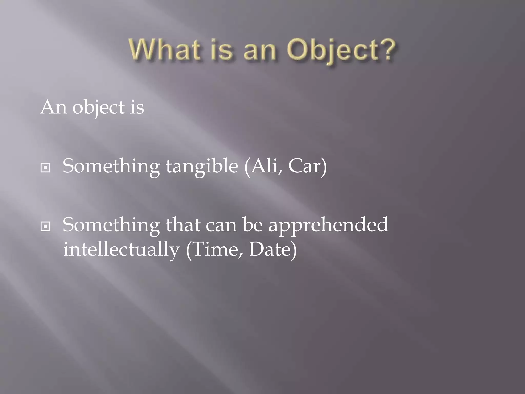 An object is
 Something tangible (Ali, Car)
 Something that can be apprehended
intellectually (Time, Date)
 