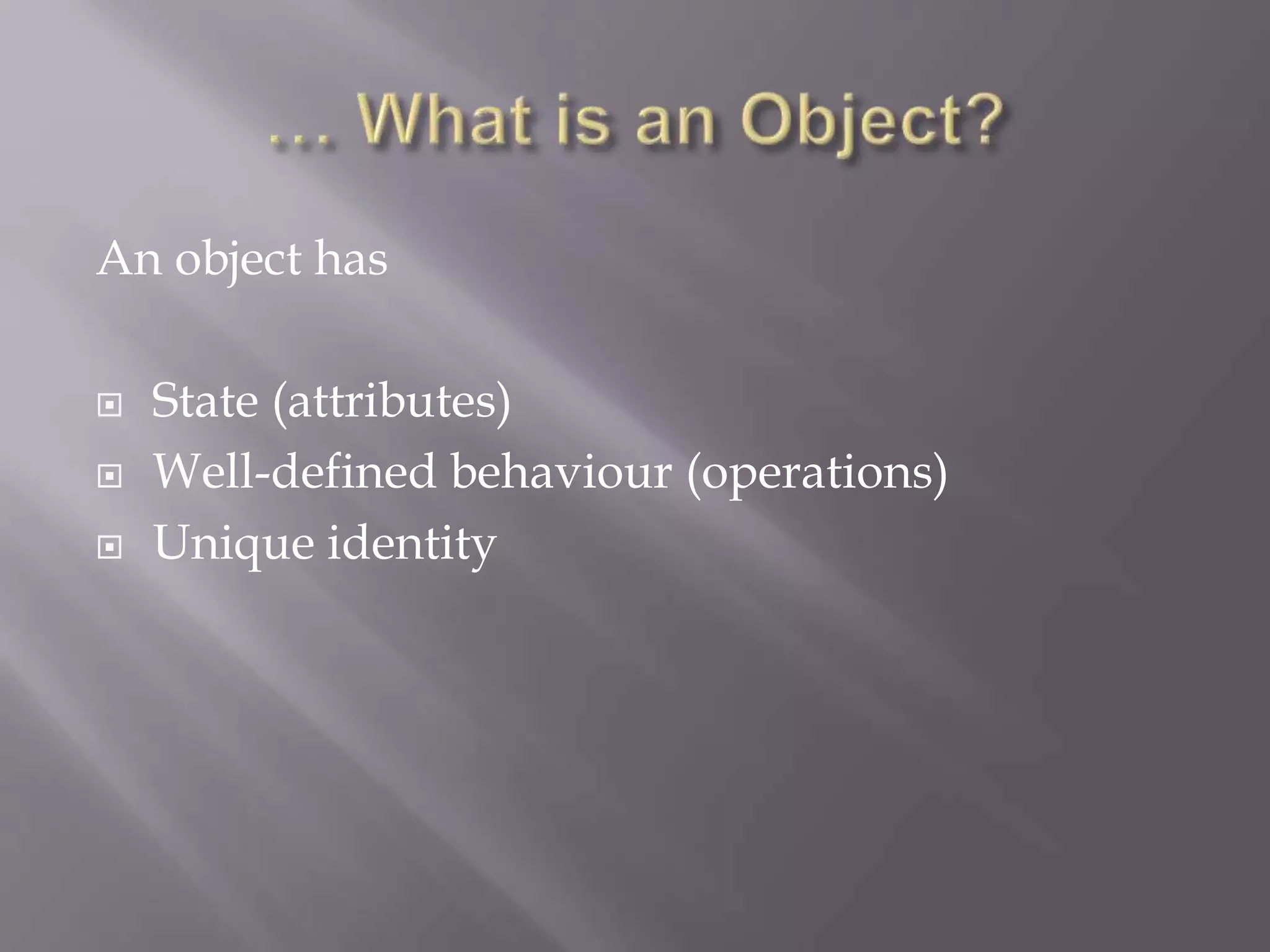 An object has
 State (attributes)
 Well-defined behaviour (operations)
 Unique identity
 