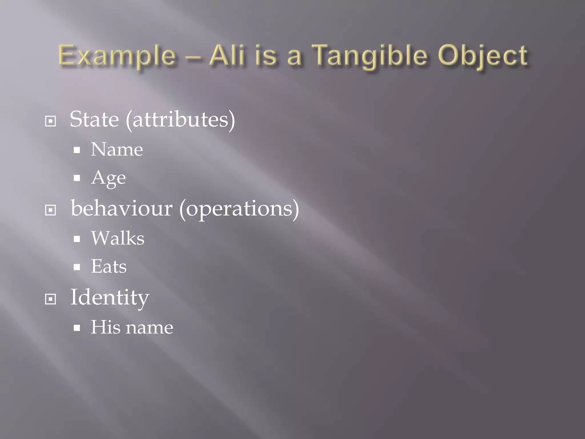  State (attributes)
 Name
 Age
 behaviour (operations)
 Walks
 Eats
 Identity
 His name
 