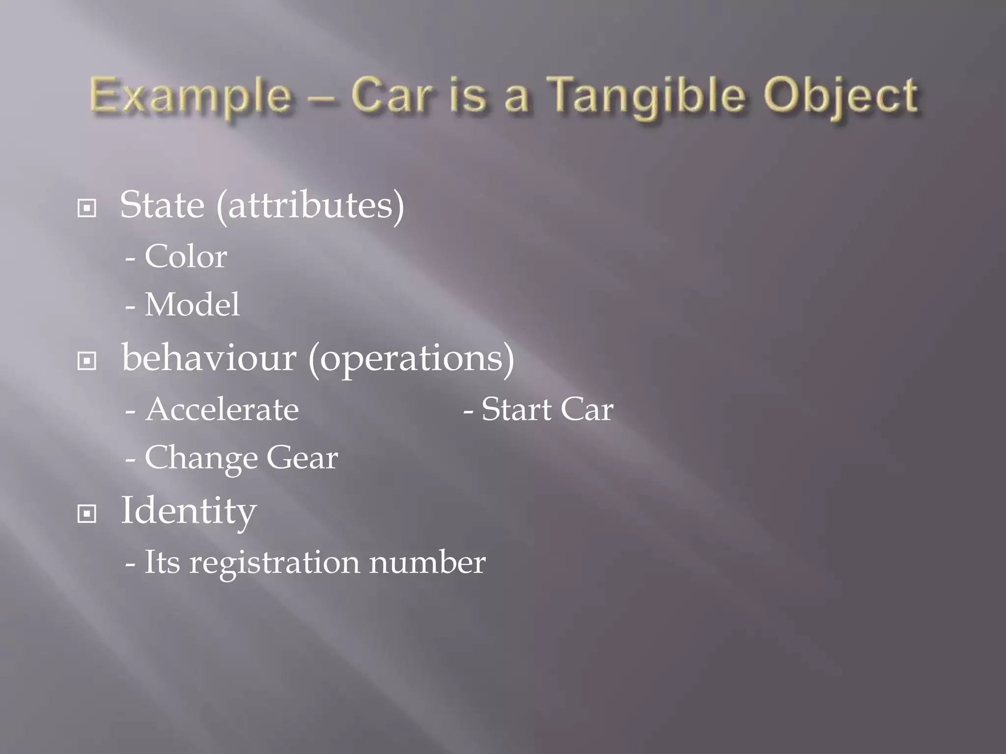  State (attributes)
- Color
- Model
 behaviour (operations)
- Accelerate - Start Car
- Change Gear
 Identity
- Its registration number
 
