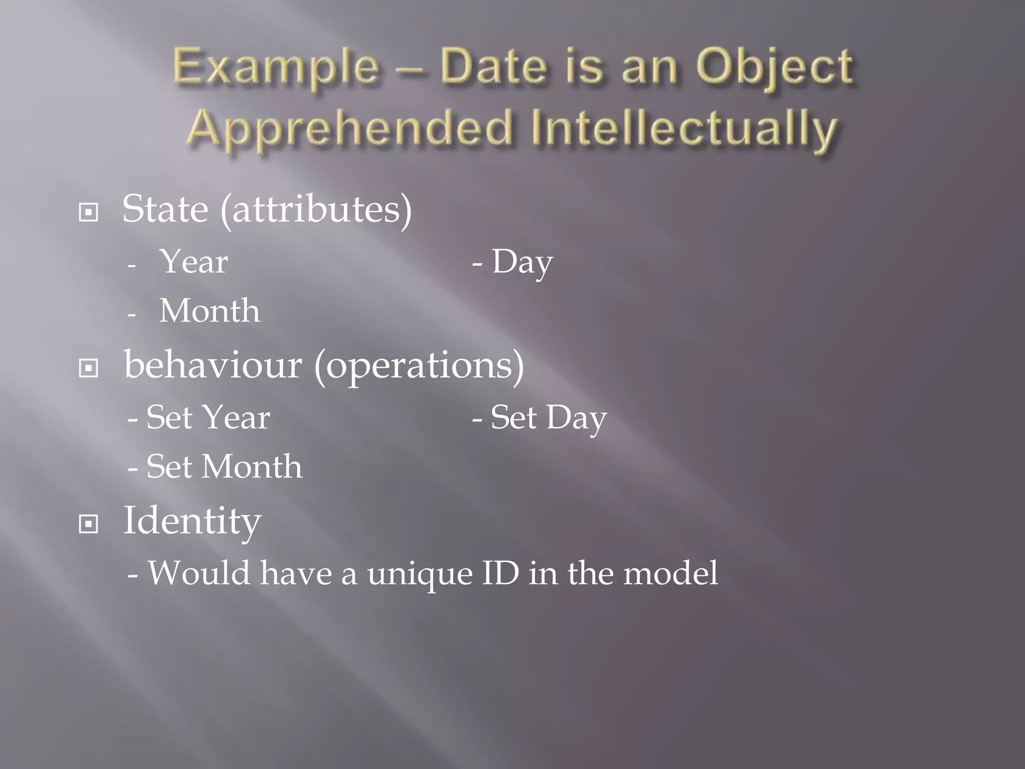  State (attributes)
- Year - Day
- Month
 behaviour (operations)
- Set Year - Set Day
- Set Month
 Identity
- Would have a unique ID in the model
 