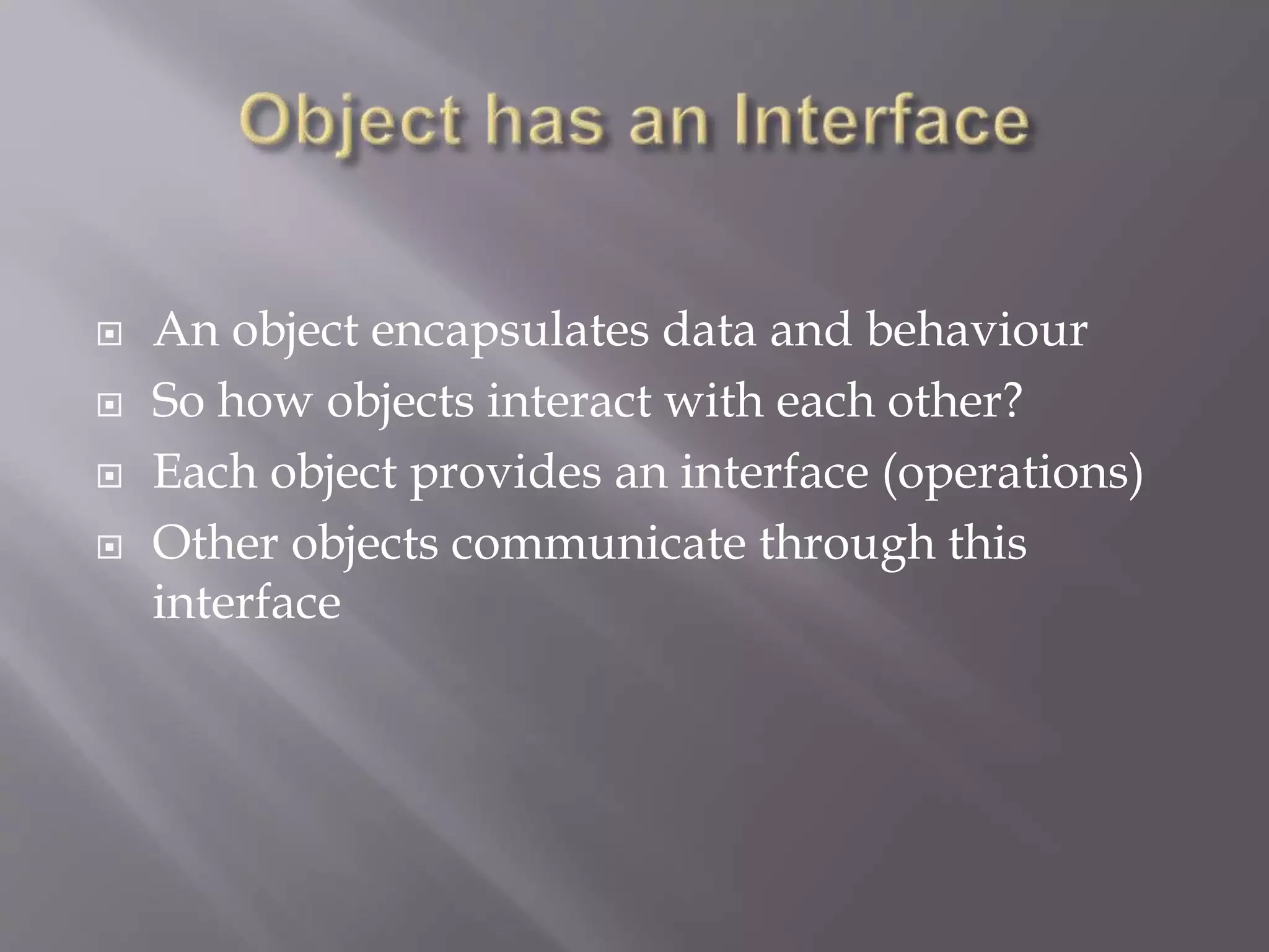  An object encapsulates data and behaviour
 So how objects interact with each other?
 Each object provides an interface (operations)
 Other objects communicate through this
interface
 