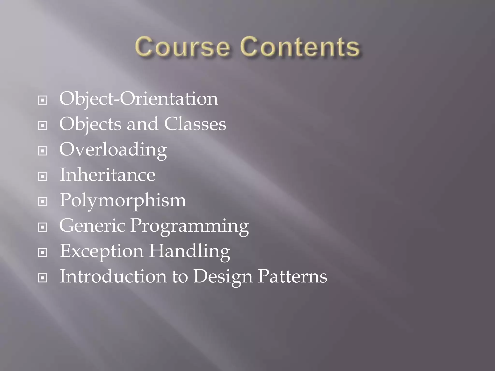  Object-Orientation
 Objects and Classes
 Overloading
 Inheritance
 Polymorphism
 Generic Programming
 Exception Handling
 Introduction to Design Patterns
 