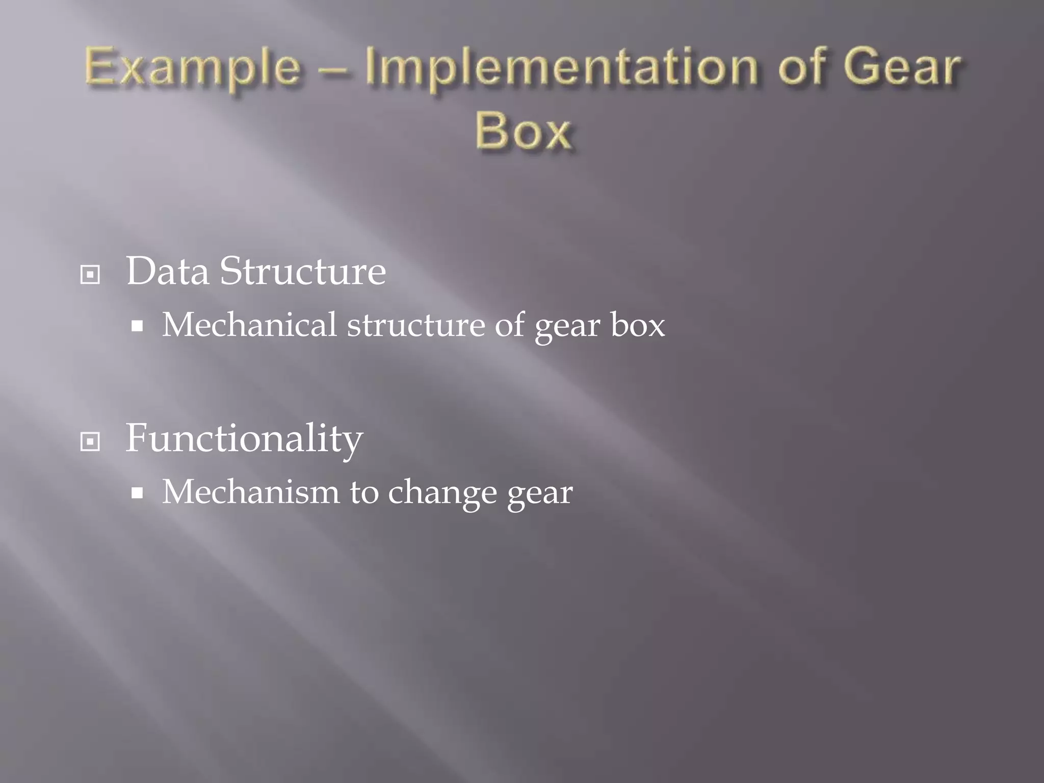  Data Structure
 Mechanical structure of gear box
 Functionality
 Mechanism to change gear
 