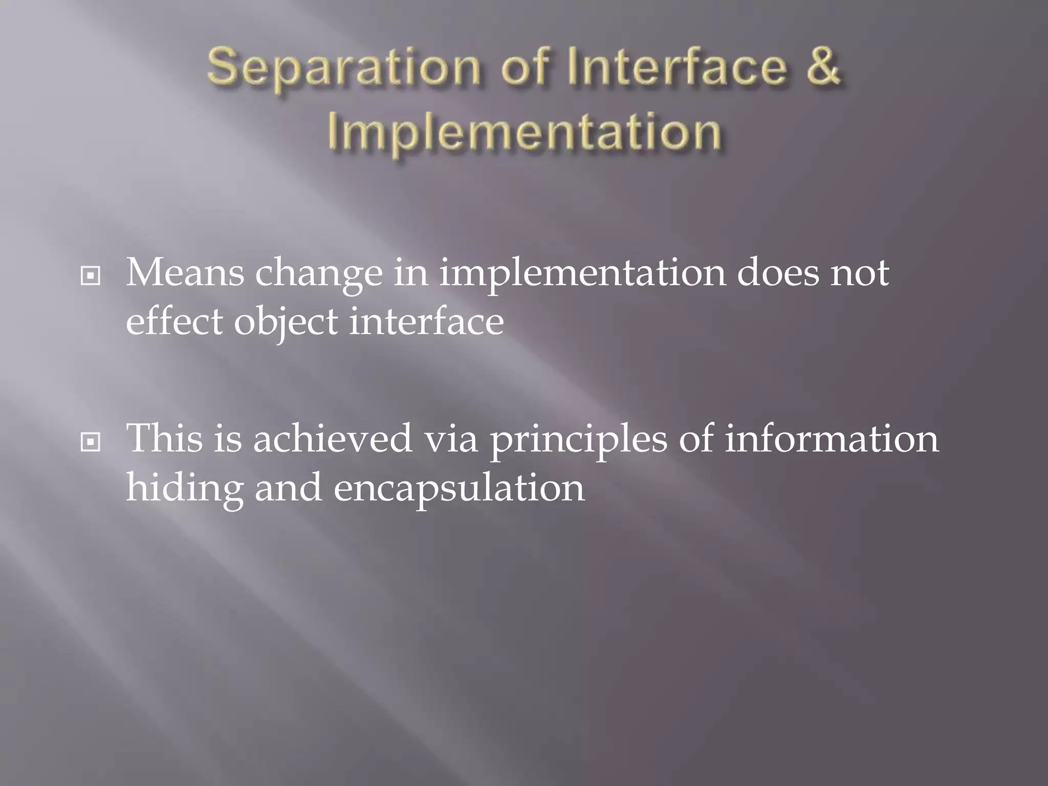  Means change in implementation does not
effect object interface
 This is achieved via principles of information
hiding and encapsulation
 