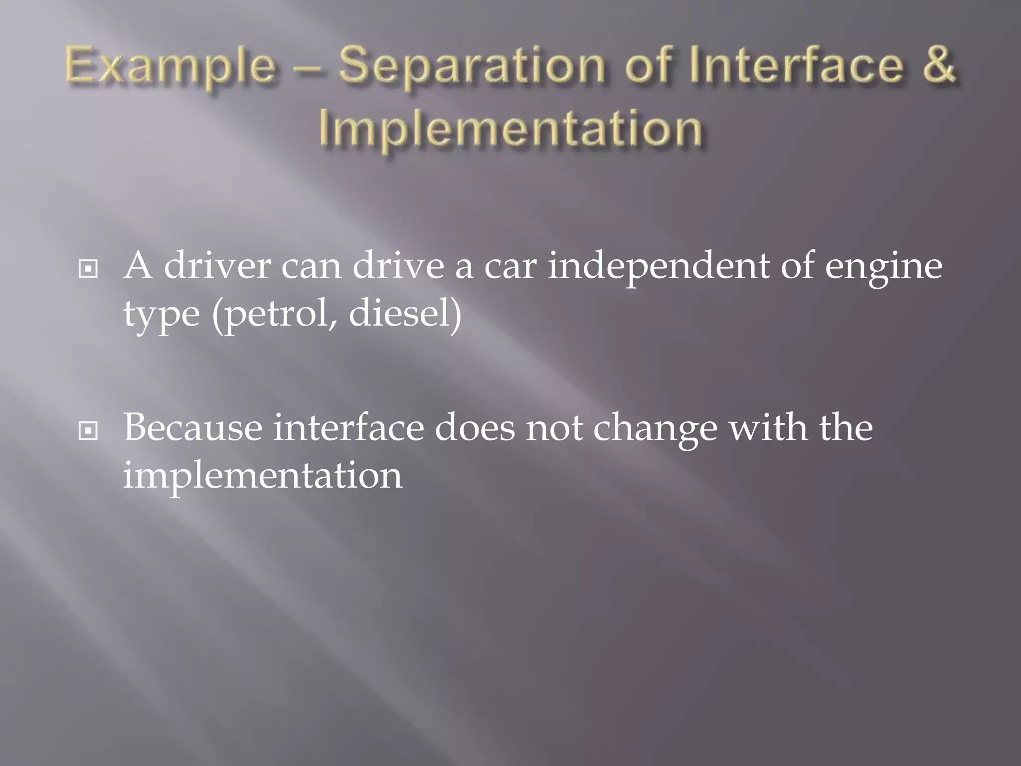  A driver can drive a car independent of engine
type (petrol, diesel)
 Because interface does not change with the
implementation
 
