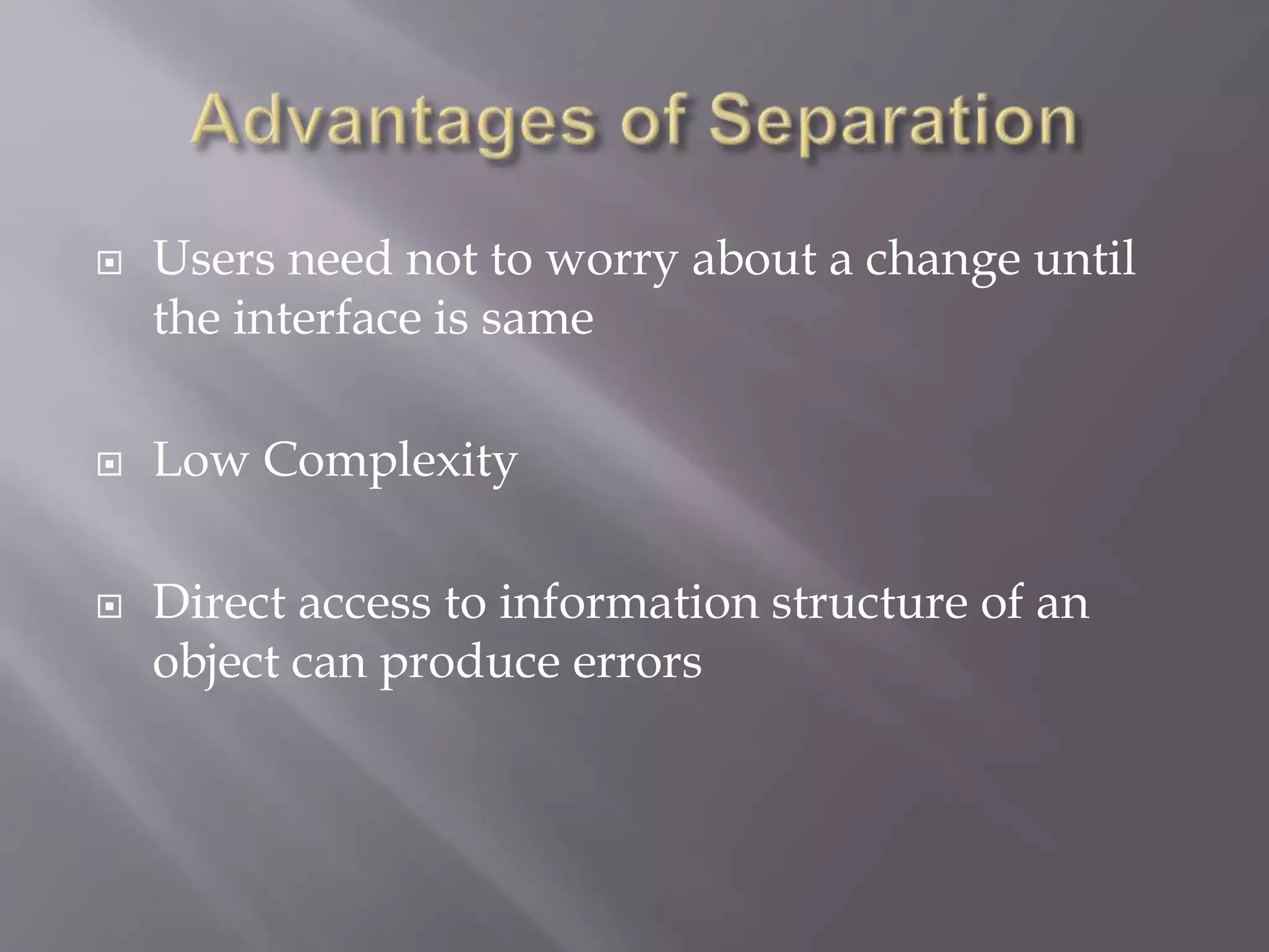  Users need not to worry about a change until
the interface is same
 Low Complexity
 Direct access to information structure of an
object can produce errors
 