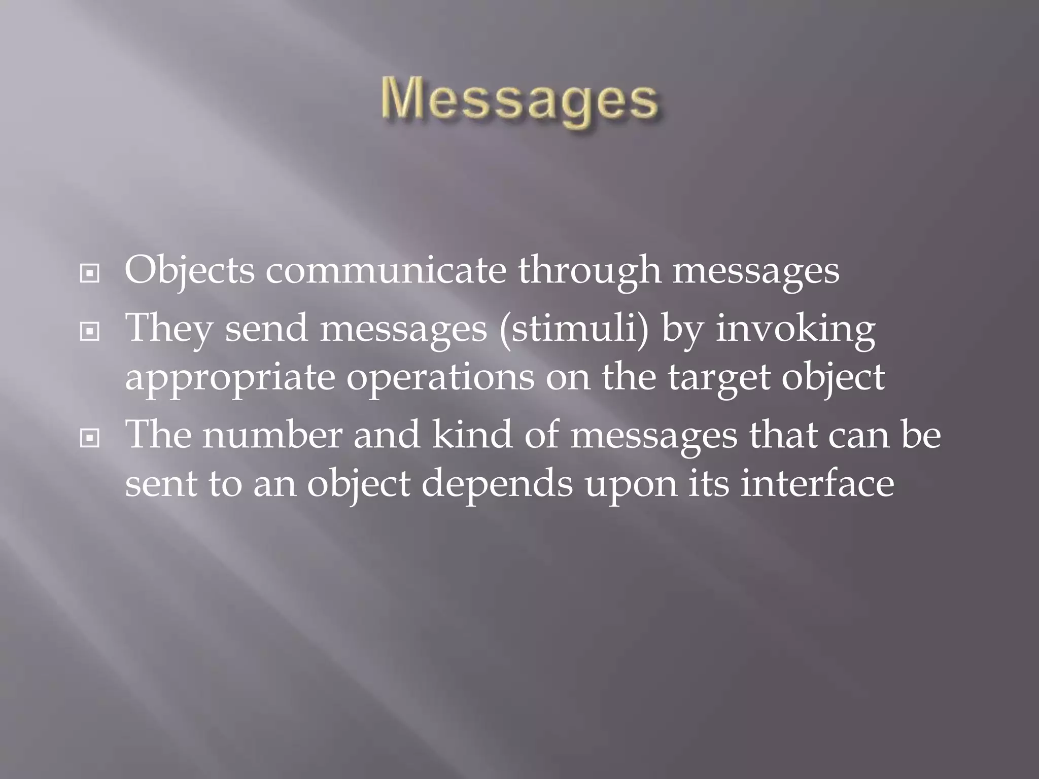  Objects communicate through messages
 They send messages (stimuli) by invoking
appropriate operations on the target object
 The number and kind of messages that can be
sent to an object depends upon its interface
 