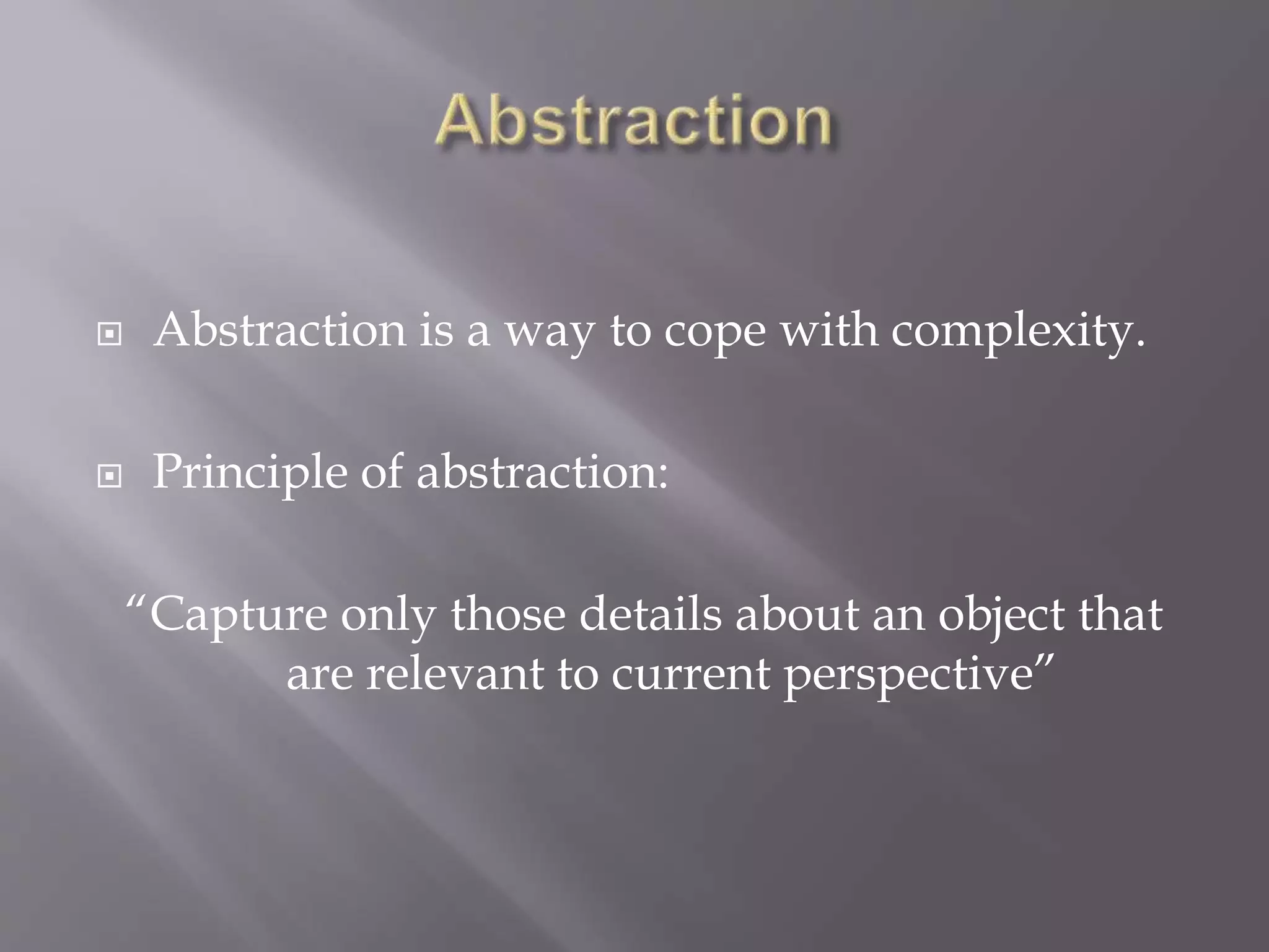  Abstraction is a way to cope with complexity.
 Principle of abstraction:
“Capture only those details about an object that
are relevant to current perspective”
 
