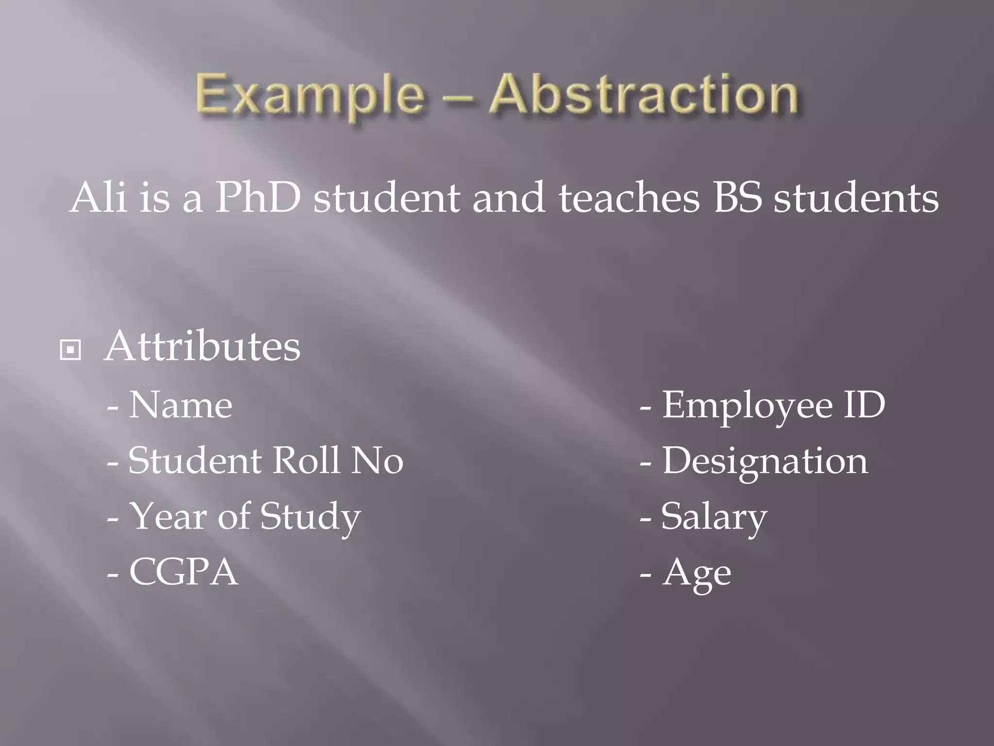  Attributes
- Name - Employee ID
- Student Roll No - Designation
- Year of Study - Salary
- CGPA - Age
Ali is a PhD student and teaches BS students
 
