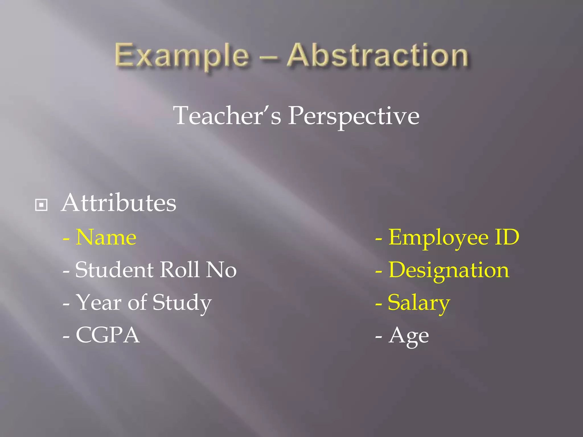  Attributes
- Name - Employee ID
- Student Roll No - Designation
- Year of Study - Salary
- CGPA - Age
Teacher’s Perspective
 
