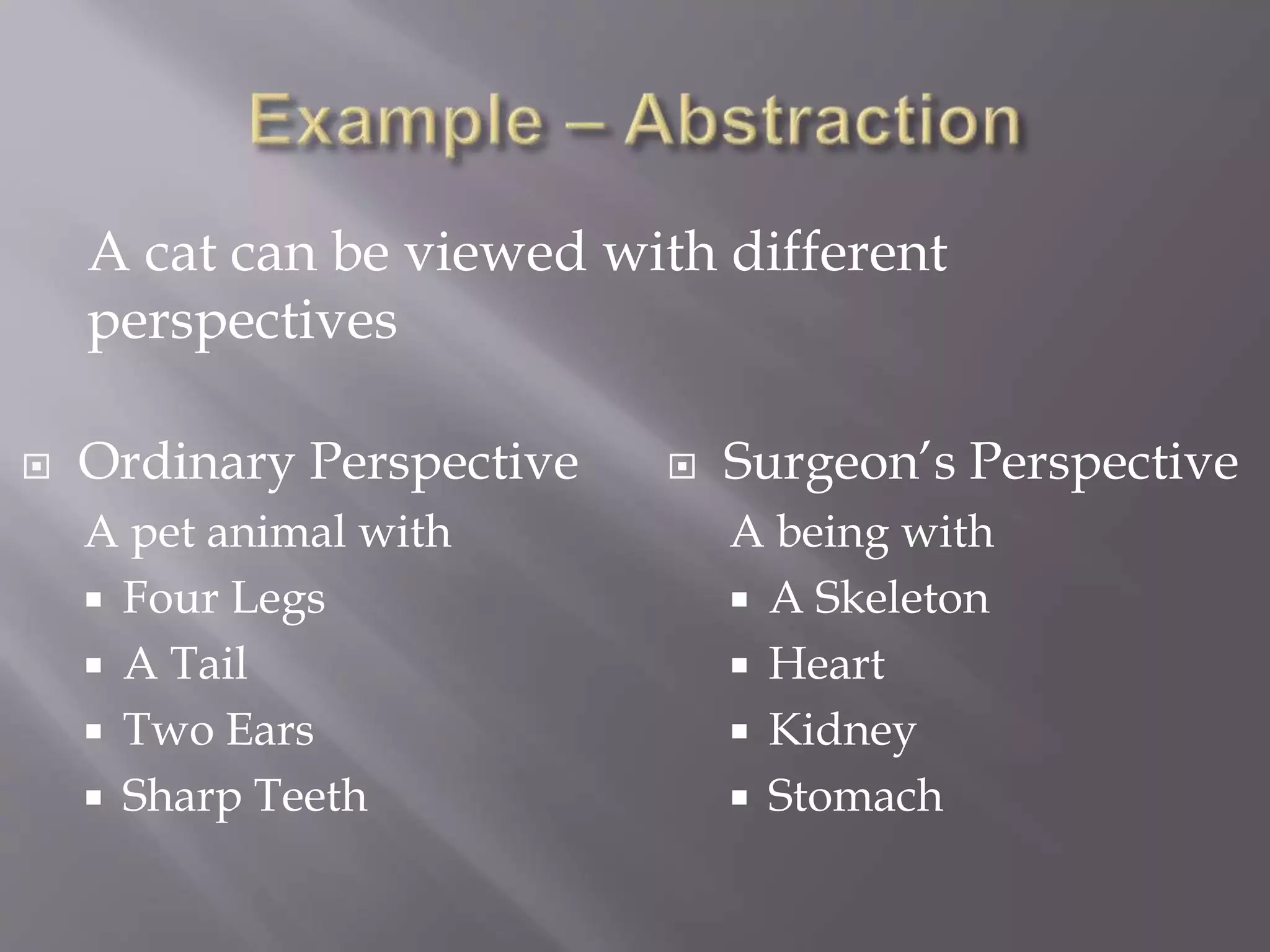  Ordinary Perspective
A pet animal with
 Four Legs
 A Tail
 Two Ears
 Sharp Teeth
 Surgeon’s Perspective
A being with
 A Skeleton
 Heart
 Kidney
 Stomach
A cat can be viewed with different
perspectives
 