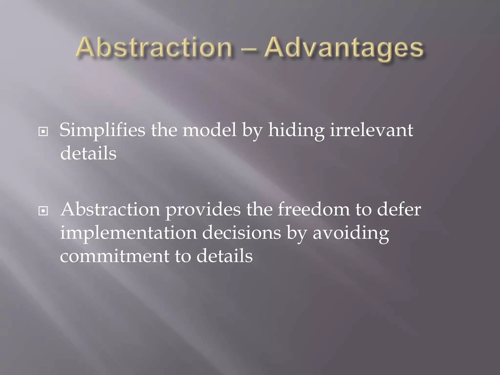  Simplifies the model by hiding irrelevant
details
 Abstraction provides the freedom to defer
implementation decisions by avoiding
commitment to details
 