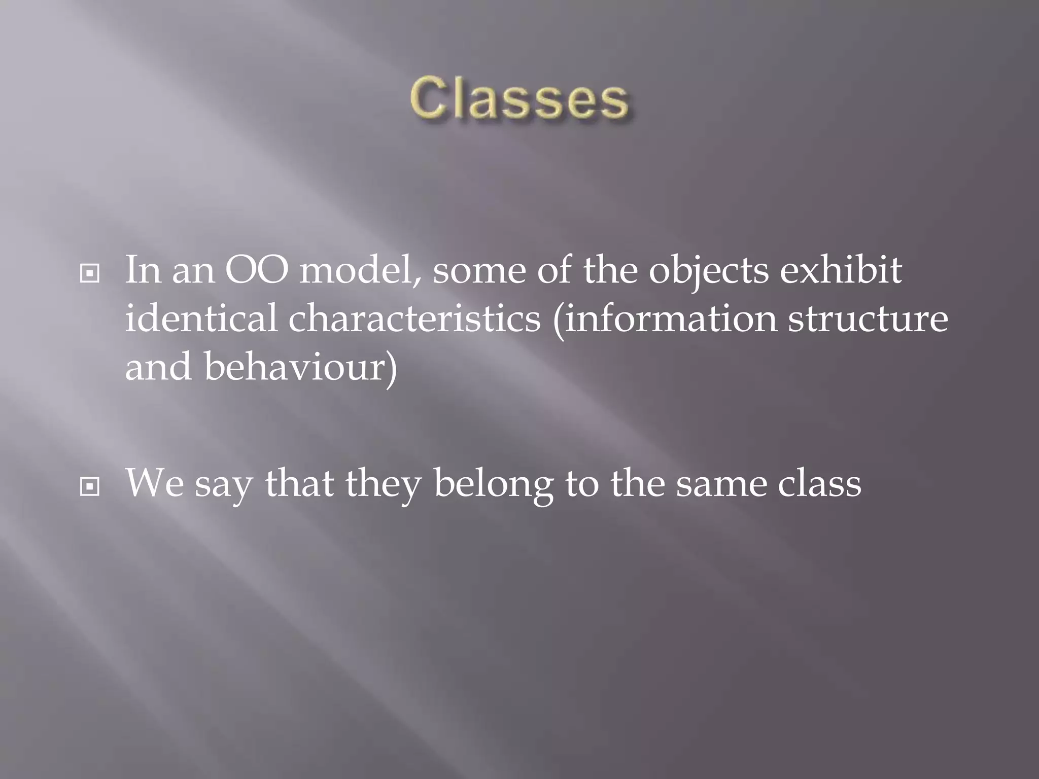  In an OO model, some of the objects exhibit
identical characteristics (information structure
and behaviour)
 We say that they belong to the same class
 