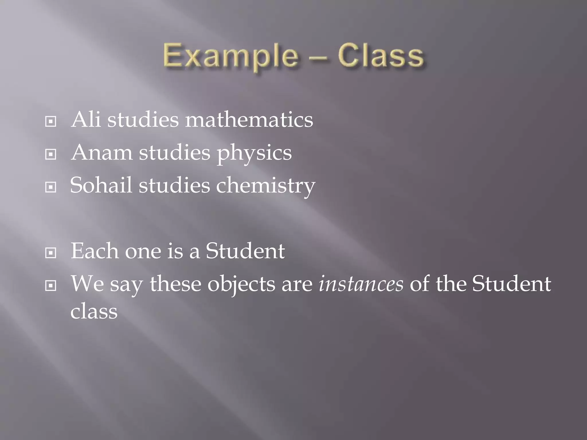  Ali studies mathematics
 Anam studies physics
 Sohail studies chemistry
 Each one is a Student
 We say these objects are instances of the Student
class
 
