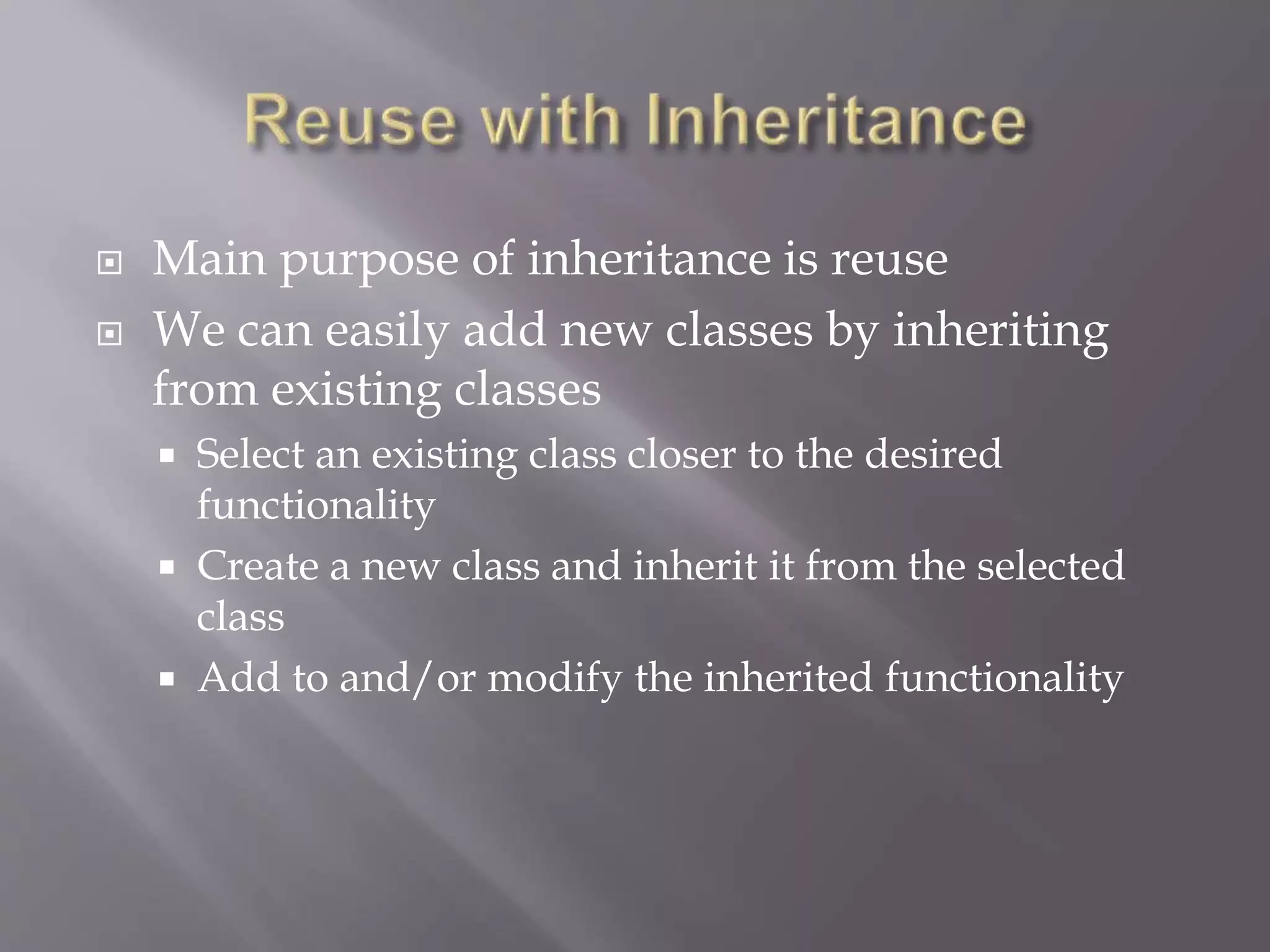  Main purpose of inheritance is reuse
 We can easily add new classes by inheriting
from existing classes
 Select an existing class closer to the desired
functionality
 Create a new class and inherit it from the selected
class
 Add to and/or modify the inherited functionality
 