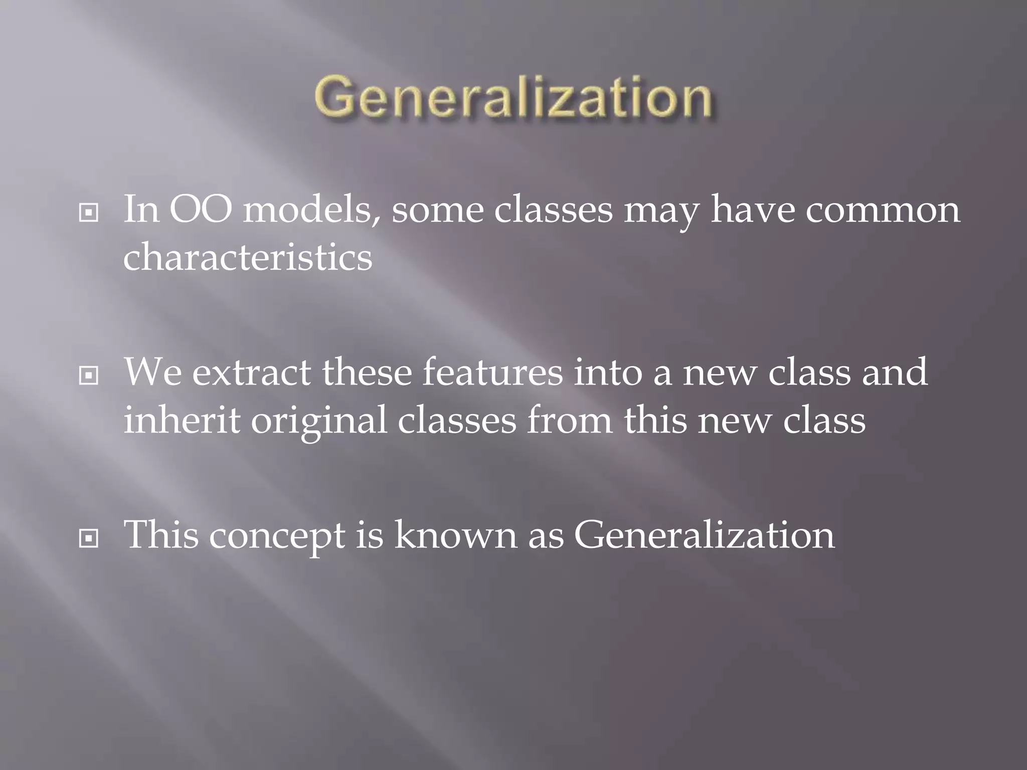  In OO models, some classes may have common
characteristics
 We extract these features into a new class and
inherit original classes from this new class
 This concept is known as Generalization
 
