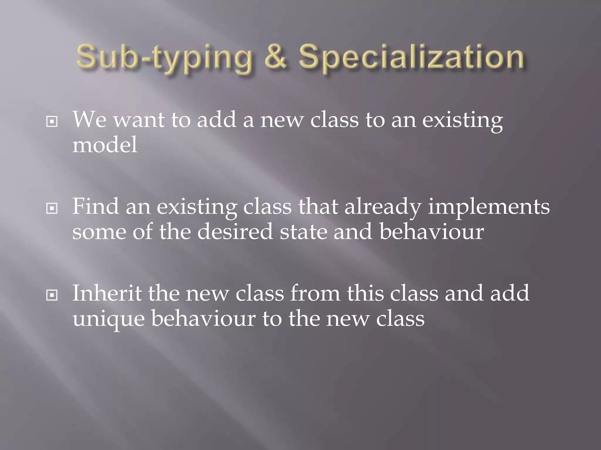  We want to add a new class to an existing
model
 Find an existing class that already implements
some of the desired state and behaviour
 Inherit the new class from this class and add
unique behaviour to the new class
 