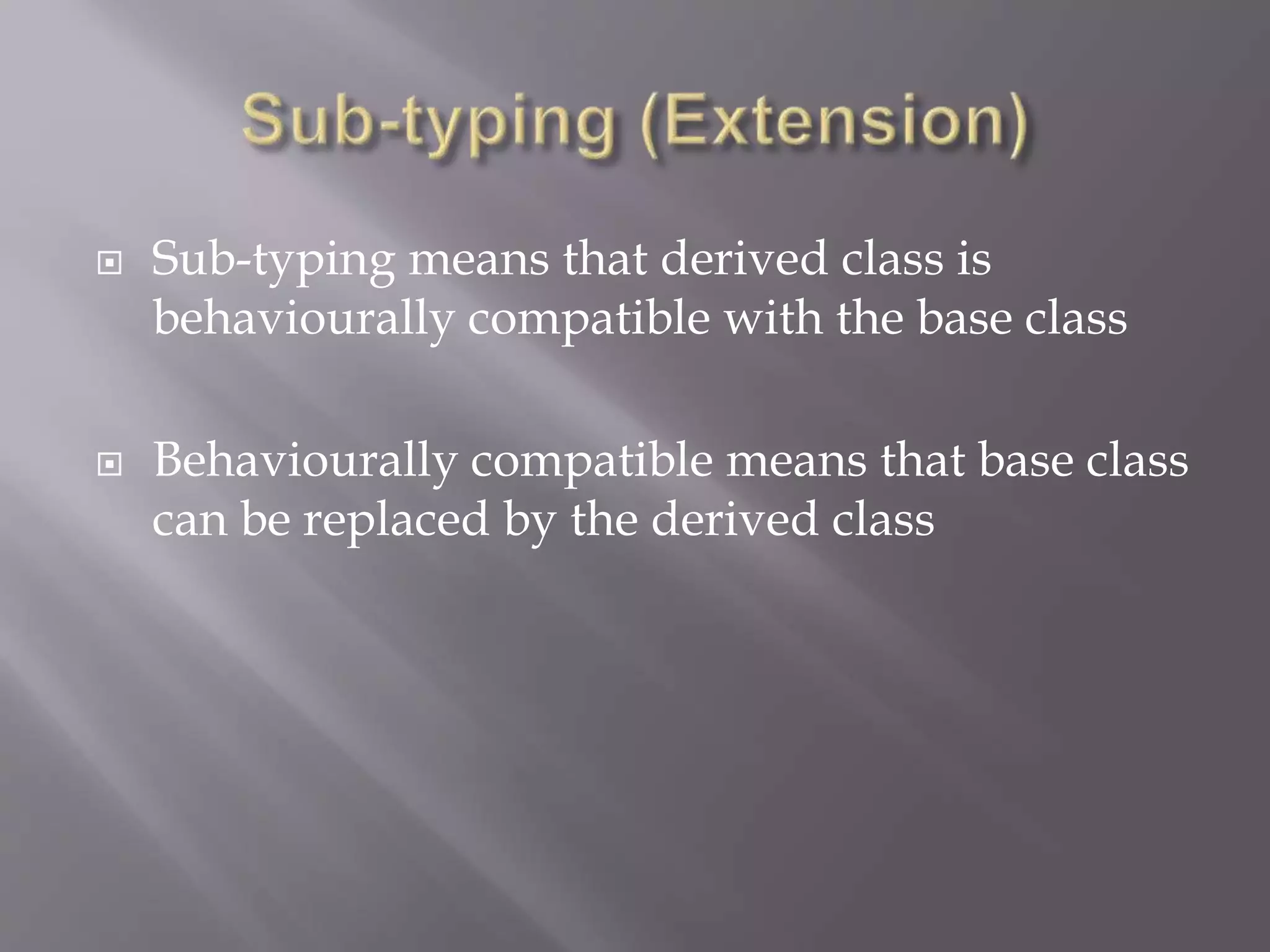  Sub-typing means that derived class is
behaviourally compatible with the base class
 Behaviourally compatible means that base class
can be replaced by the derived class
 