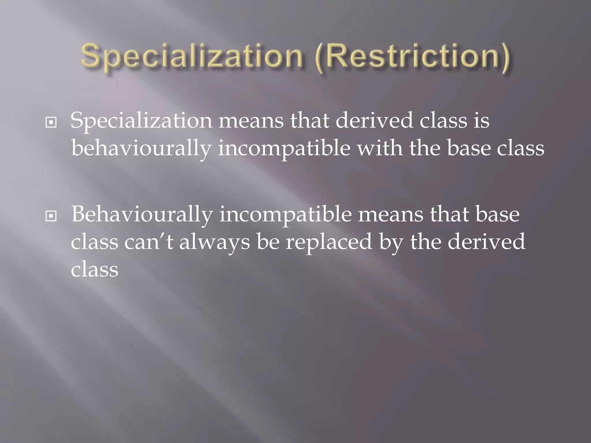  Specialization means that derived class is
behaviourally incompatible with the base class
 Behaviourally incompatible means that base
class can’t always be replaced by the derived
class
 