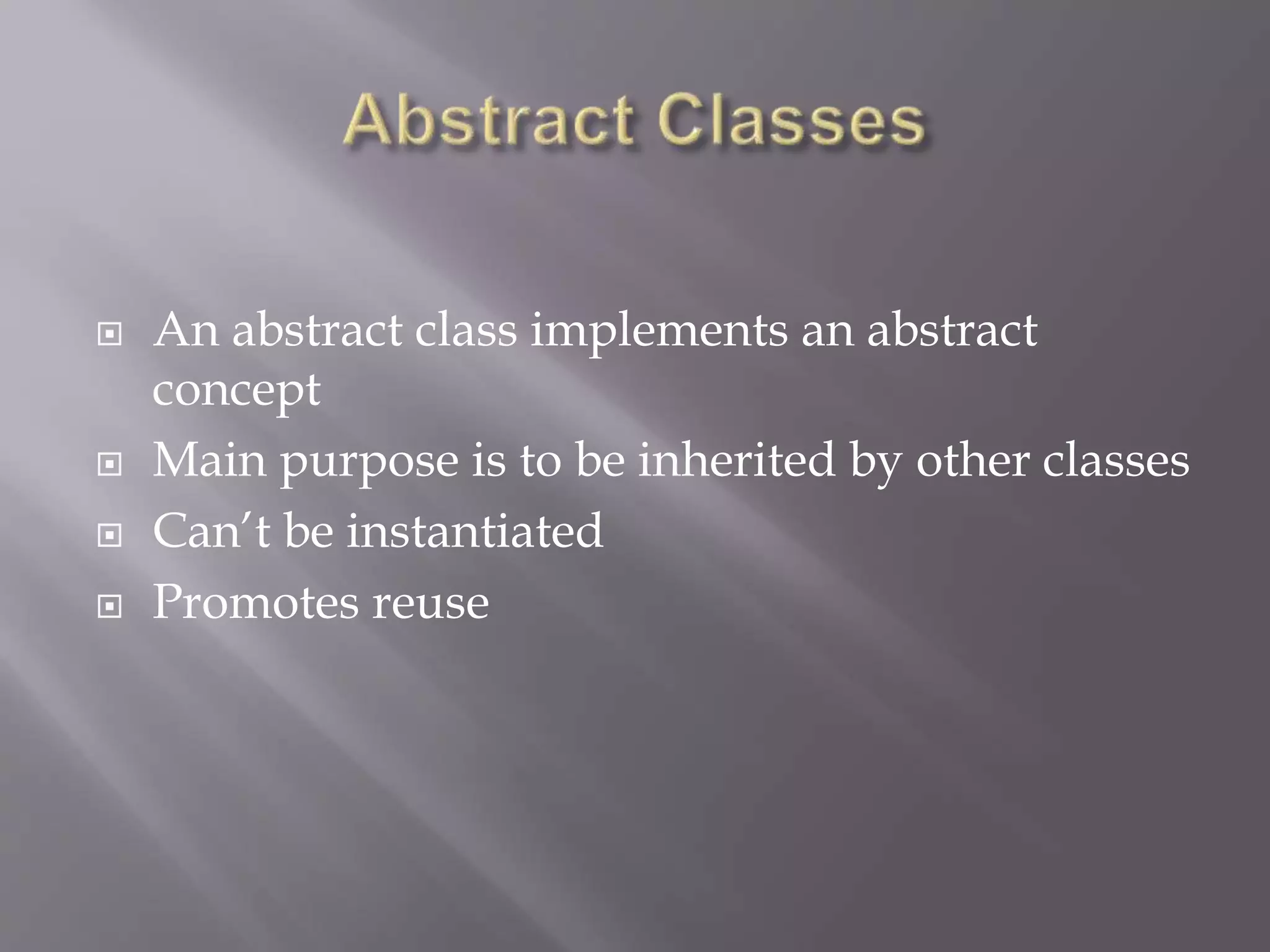  An abstract class implements an abstract
concept
 Main purpose is to be inherited by other classes
 Can’t be instantiated
 Promotes reuse
 