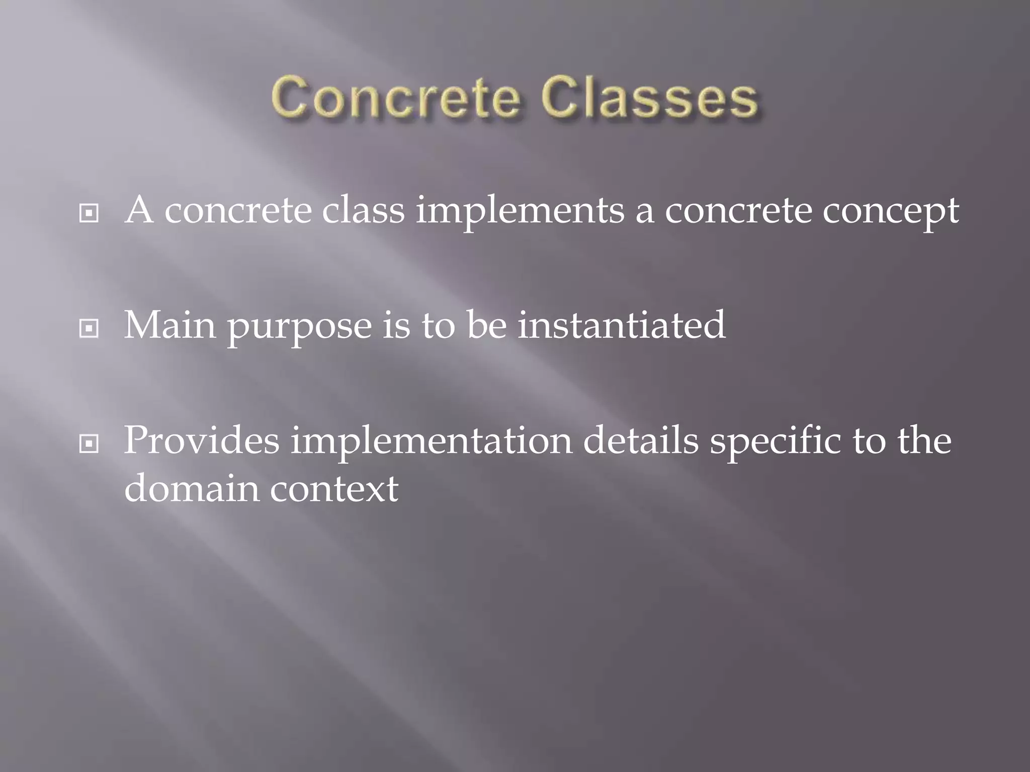  A concrete class implements a concrete concept
 Main purpose is to be instantiated
 Provides implementation details specific to the
domain context
 