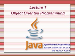 Lecture 1
Object Oriented Programming




                Object Oriented Programming
                Eastern University, Dhaka
                        Md. Raihan Kibria
 