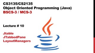 CS3135/CS2135
Object Oriented Programming (Java)
BSCS-3 / MCS-3
Lecture # 10
Jtable
JTabbedPane
LayoutManagers
 