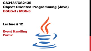 CS3135/CS2135
Object Oriented Programming (Java)
BSCS-3 / MCS-3
Lecture # 12
Event Handling
Part-2
 