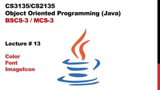 CS3135/CS2135
Object Oriented Programming (Java)
BSCS-3 / MCS-3
Lecture # 13
Color
Font
ImageIcon
 