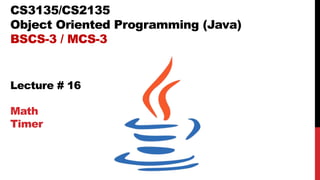 CS3135/CS2135
Object Oriented Programming (Java)
BSCS-3 / MCS-3
Lecture # 16
Math
Timer
 