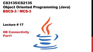 CS3135/CS2135
Object Oriented Programming (Java)
BSCS-3 / MCS-3
Lecture # 17
DB Connectivity
Part1
 